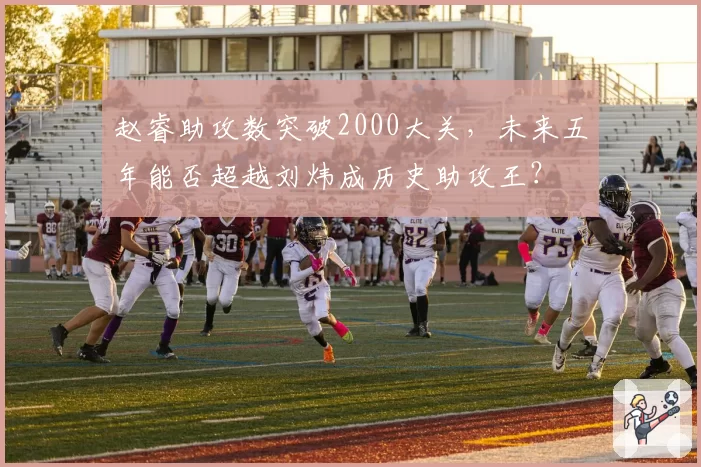赵睿助攻数突破2000大关，未来五年能否超越刘炜成历史助攻王？