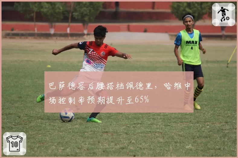 巴萨德容后腰搭档佩德里，哈维中场控制率预期提升至65%