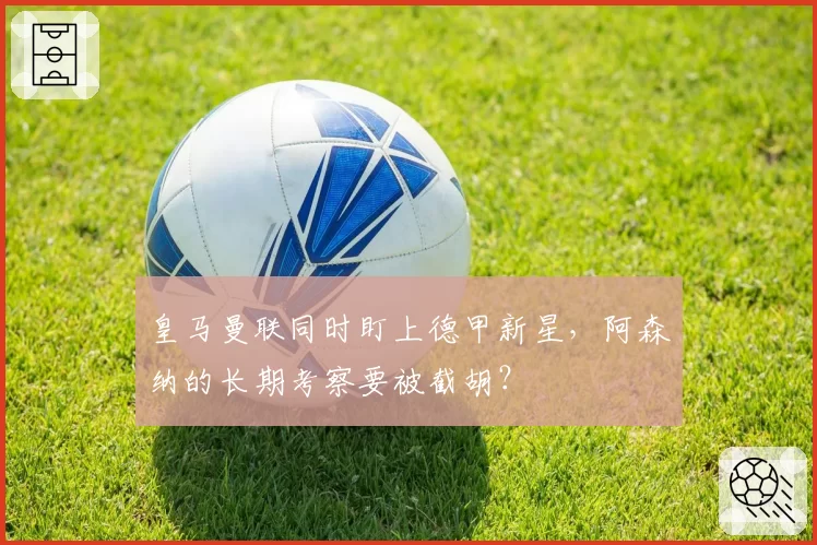 皇马曼联同时盯上德甲新星,阿森纳的长期考察要被截胡?