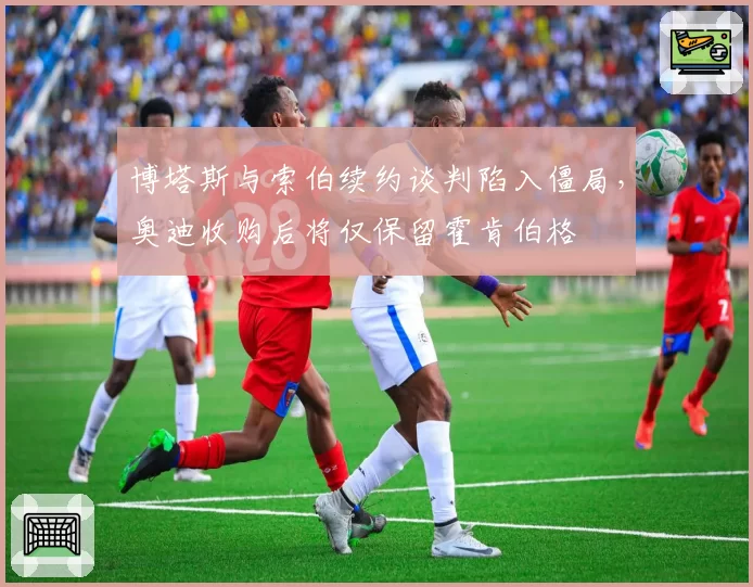 博塔斯与索伯续约谈判陷入僵局，奥迪收购后将仅保留霍肯伯格