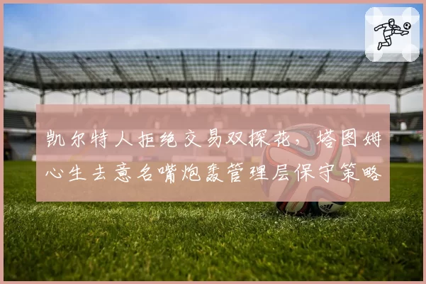 凯尔特人拒绝交易双探花，塔图姆心生去意名嘴炮轰管理层保守策略
