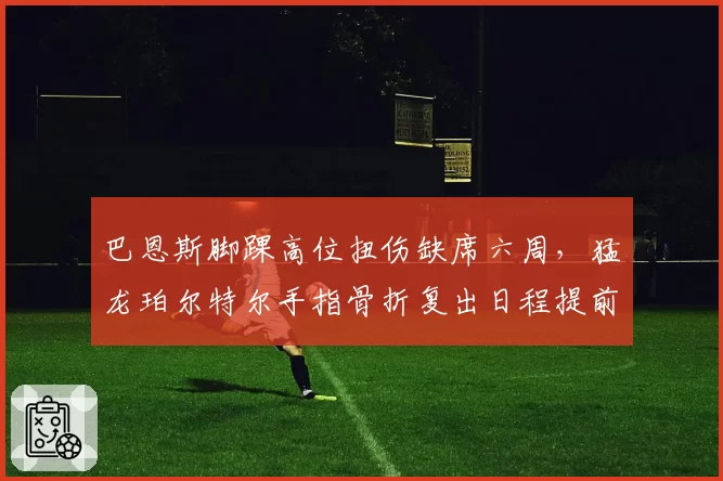 巴恩斯脚踝高位扭伤缺席六周，猛龙珀尔特尔手指骨折复出日程提前