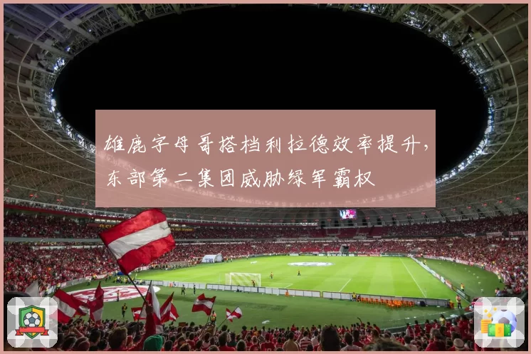 雄鹿字母哥搭档利拉德效率提升，东部第二集团威胁绿军霸权