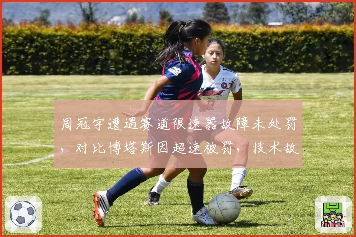 周冠宇遭遇赛道限速器故障未处罚，对比博塔斯因超速被罚，技术故障与人为失误界定模糊