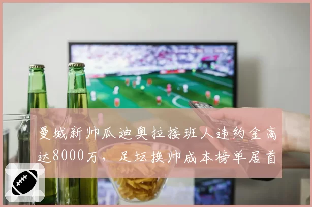 曼城新帅瓜迪奥拉接班人违约金高达8000万，足坛换帅成本榜单居首