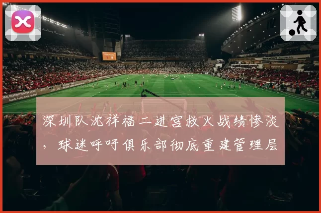 深圳队沈祥福二进宫救火战绩惨淡，球迷呼吁俱乐部彻底重建管理层