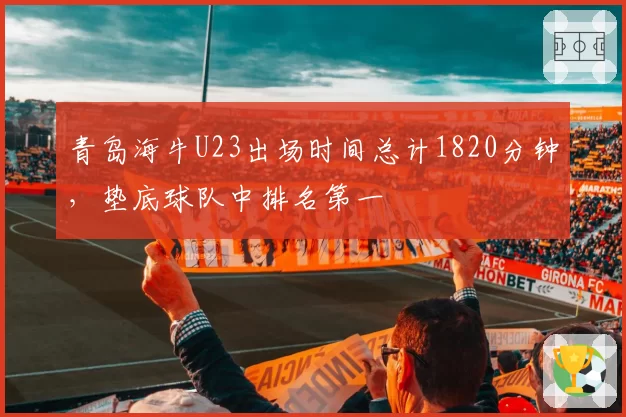 青岛海牛U23出场时间总计1820分钟，垫底球队中排名第一
