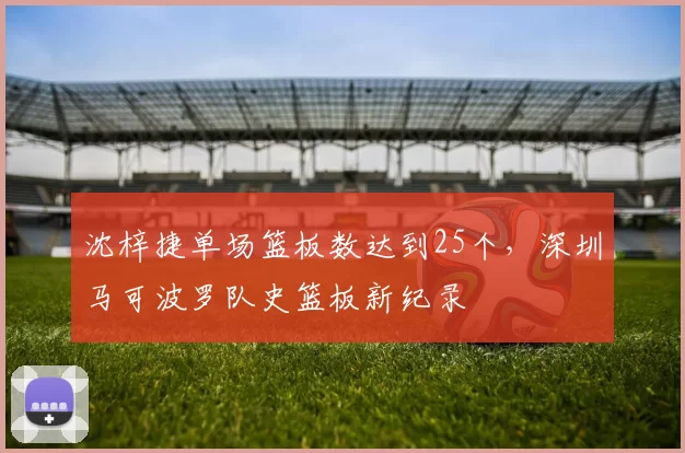 沈梓捷单场篮板数达到25个，深圳马可波罗队史篮板新纪录