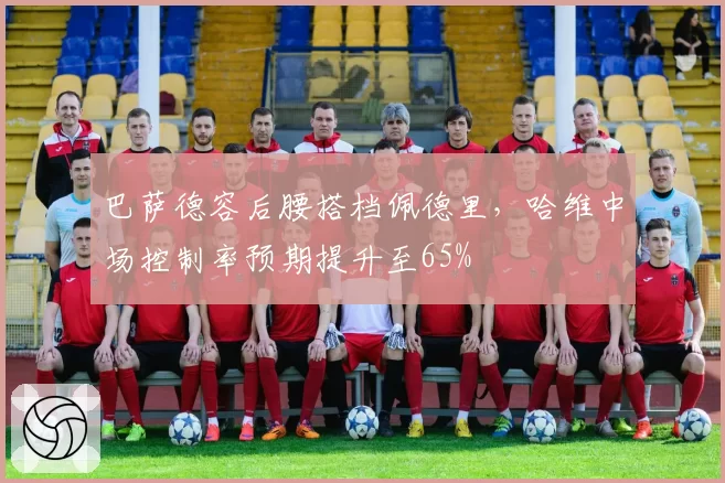 巴萨德容后腰搭档佩德里，哈维中场控制率预期提升至65%