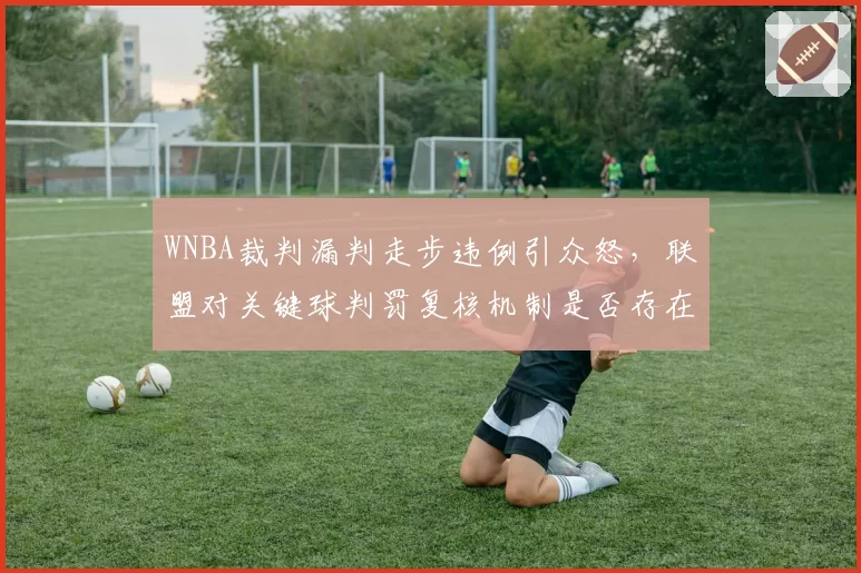 WNBA裁判漏判走步违例引众怒，联盟对关键球判罚复核机制是否存在漏洞？