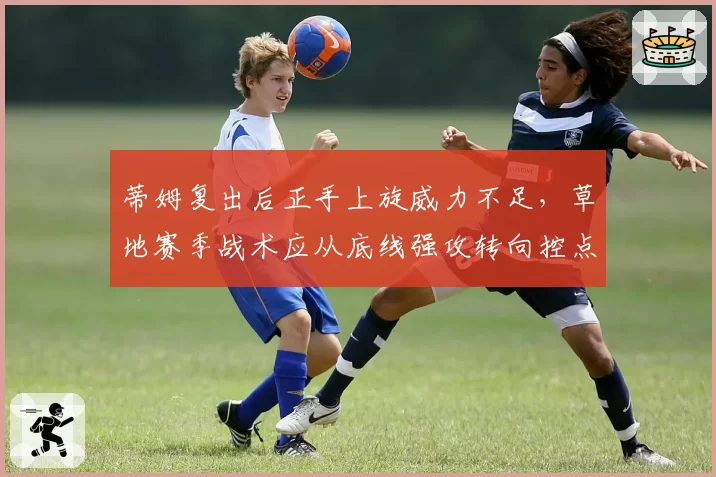蒂姆复出后正手上旋威力不足，草地赛季战术应从底线强攻转向控点？
