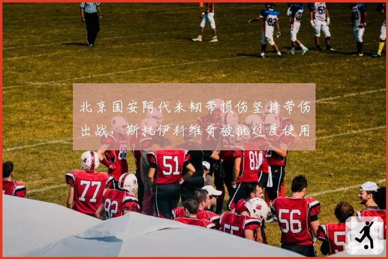 北京国安阿代米韧带损伤坚持带伤出战，斯托伊科维奇被批过度使用