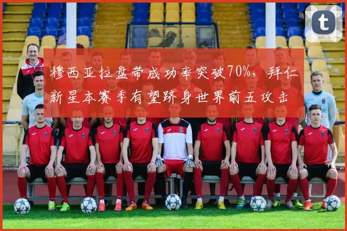 穆西亚拉盘带成功率突破70%,拜仁新星本赛季有望跻身世界前五攻击手