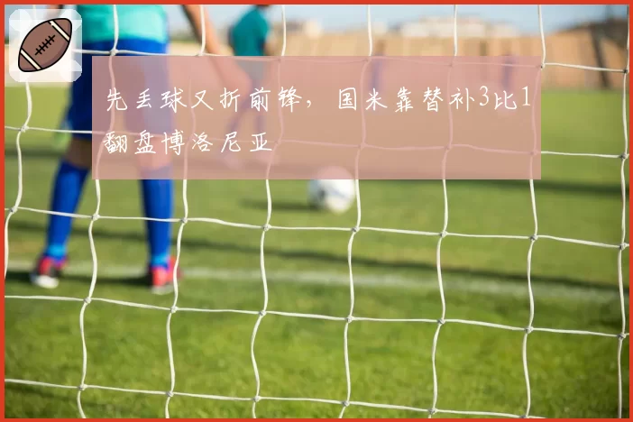 先丢球又折前锋,国米靠替补3比1翻盘博洛尼亚