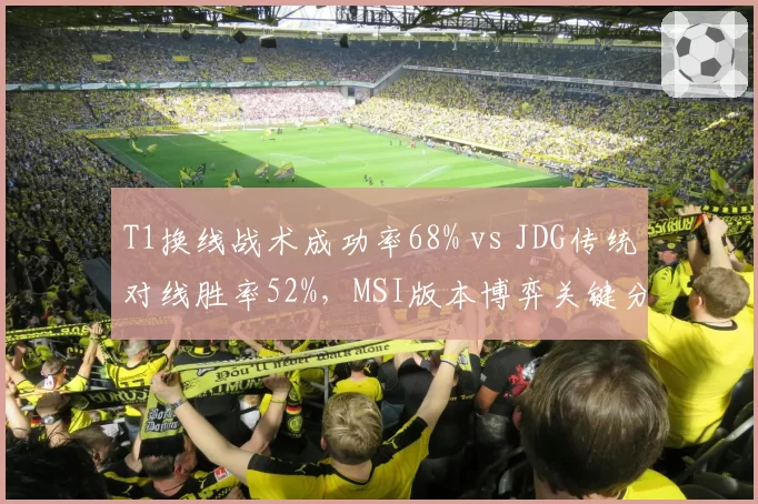 T1换线战术成功率68% vs JDG传统对线胜率52%，MSI版本博弈关键分化
