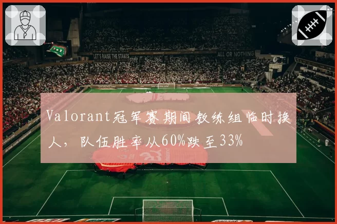 Valorant冠军赛期间教练组临时换人，队伍胜率从60%跌至33%