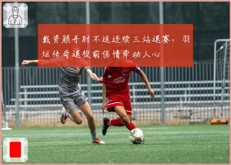戴资颖手肘不适连续三站退赛，羽坛传奇退役前伤情牵动人心