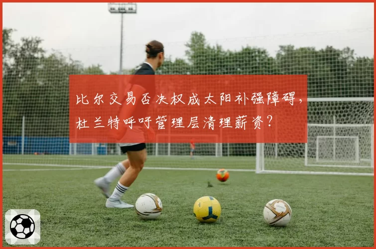 比尔交易否决权成太阳补强障碍，杜兰特呼吁管理层清理薪资？