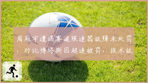 周冠宇遭遇赛道限速器故障未处罚，对比博塔斯因超速被罚，技术故障与人为失误界定模糊