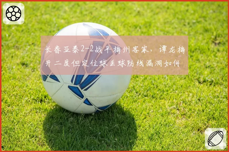 长春亚泰2-2战平梅州客家，谭龙梅开二度但定位球丢球防线漏洞如何补？