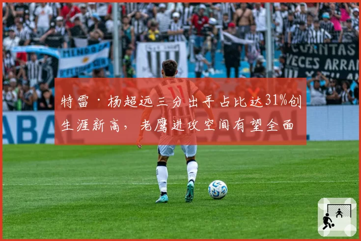 特雷·杨超远三分出手占比达31%创生涯新高，老鹰进攻空间有望全面拉开