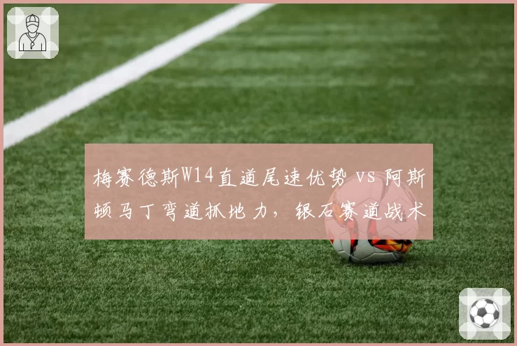 梅赛德斯W14直道尾速优势 vs 阿斯顿马丁弯道抓地力，银石赛道战术博弈解析