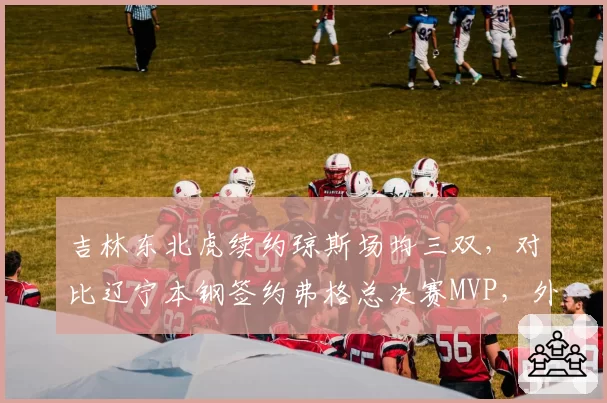 吉林东北虎续约琼斯场均三双，对比辽宁本钢签约弗格总决赛MVP，外援等级差异
