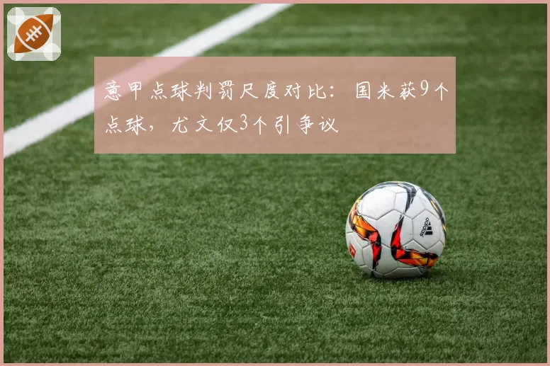 意甲点球判罚尺度对比：国米获9个点球，尤文仅3个引争议