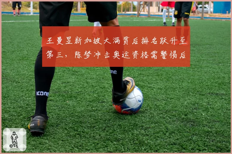 王曼昱新加坡大满贯后排名跃升至第三，陈梦冲击奥运资格需警惕后程反超