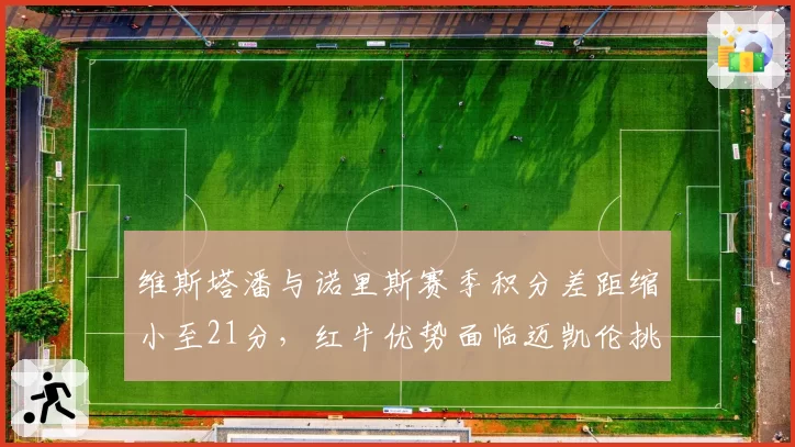维斯塔潘与诺里斯赛季积分差距缩小至21分，红牛优势面临迈凯伦挑战