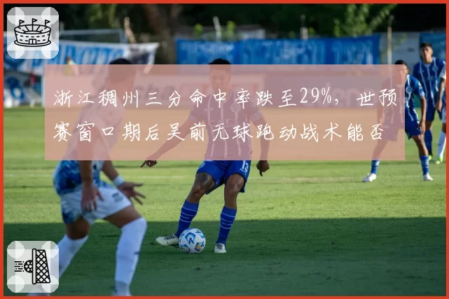 浙江稠州三分命中率跌至29%,世预赛窗口期后吴前无球跑动战术能否修复?