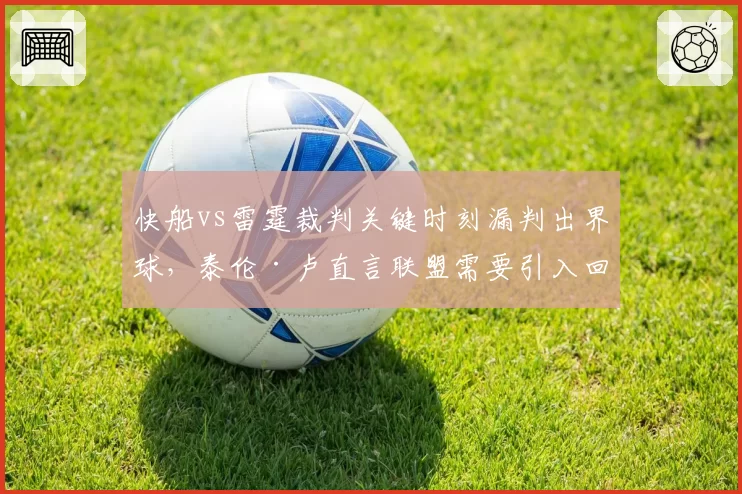 快船vs雷霆裁判关键时刻漏判出界球，泰伦·卢直言联盟需要引入回放中心