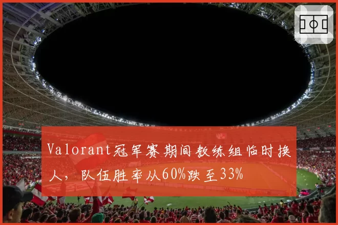 Valorant冠军赛期间教练组临时换人，队伍胜率从60%跌至33%
