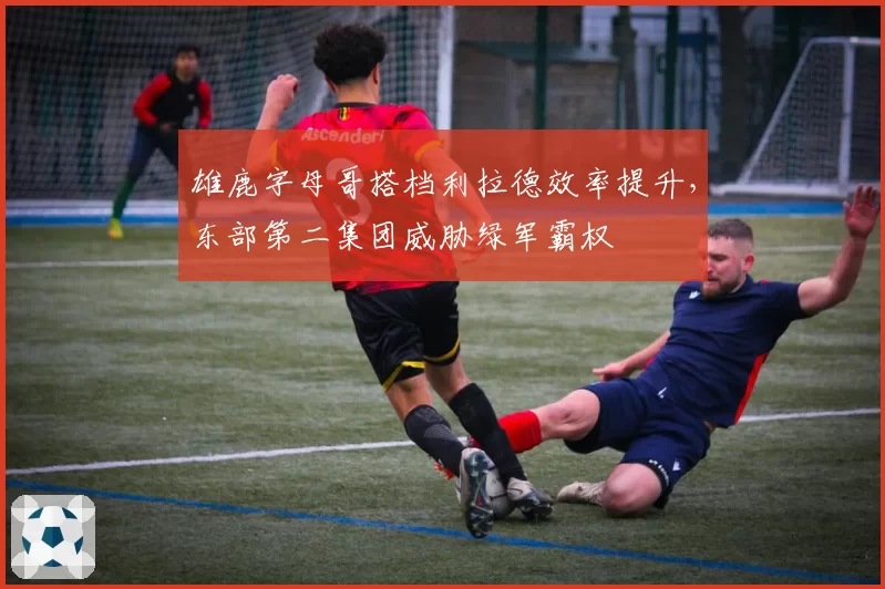 雄鹿字母哥搭档利拉德效率提升，东部第二集团威胁绿军霸权