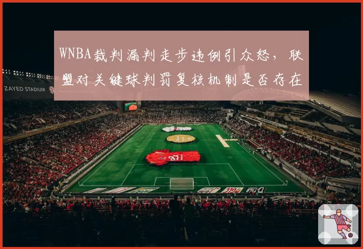 WNBA裁判漏判走步违例引众怒，联盟对关键球判罚复核机制是否存在漏洞？