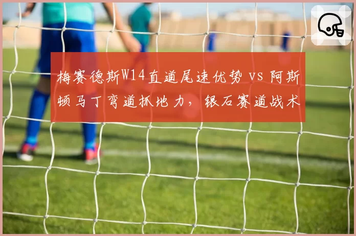 梅赛德斯W14直道尾速优势 vs 阿斯顿马丁弯道抓地力，银石赛道战术博弈解析