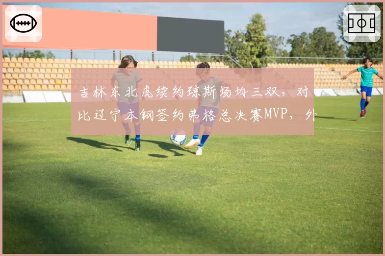 吉林东北虎续约琼斯场均三双，对比辽宁本钢签约弗格总决赛MVP，外援等级差异
