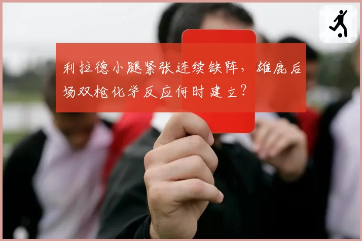 利拉德小腿紧张连续缺阵，雄鹿后场双枪化学反应何时建立？
