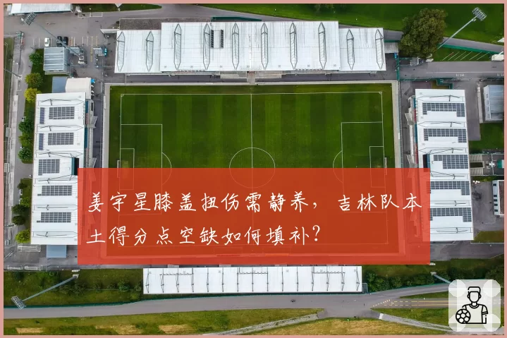 姜宇星膝盖扭伤需静养，吉林队本土得分点空缺如何填补？