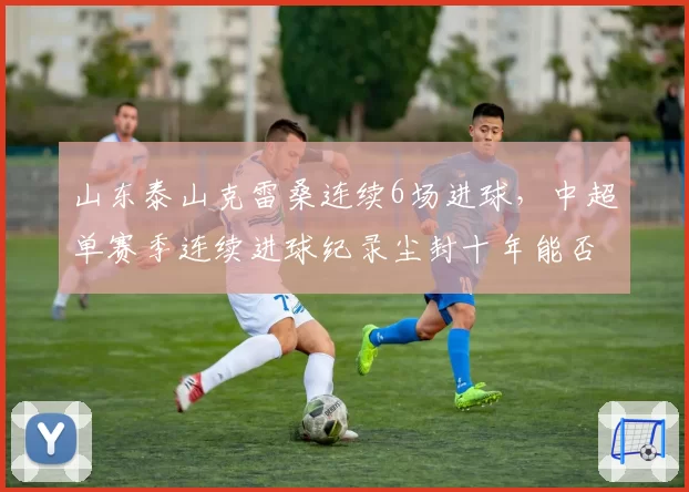 山东泰山克雷桑连续6场进球，中超单赛季连续进球纪录尘封十年能否被破？