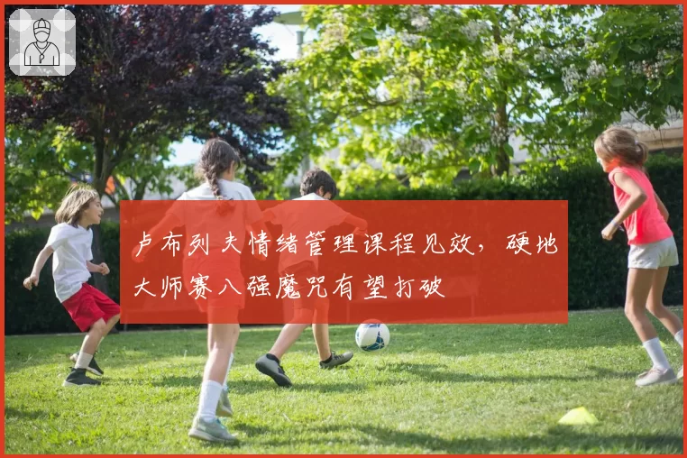 卢布列夫情绪管理课程见效，硬地大师赛八强魔咒有望打破