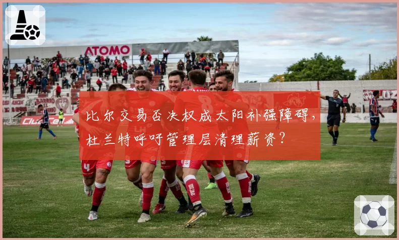 比尔交易否决权成太阳补强障碍，杜兰特呼吁管理层清理薪资？