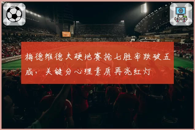 梅德维德夫硬地赛抢七胜率跌破五成,关键分心理素质再亮红灯
