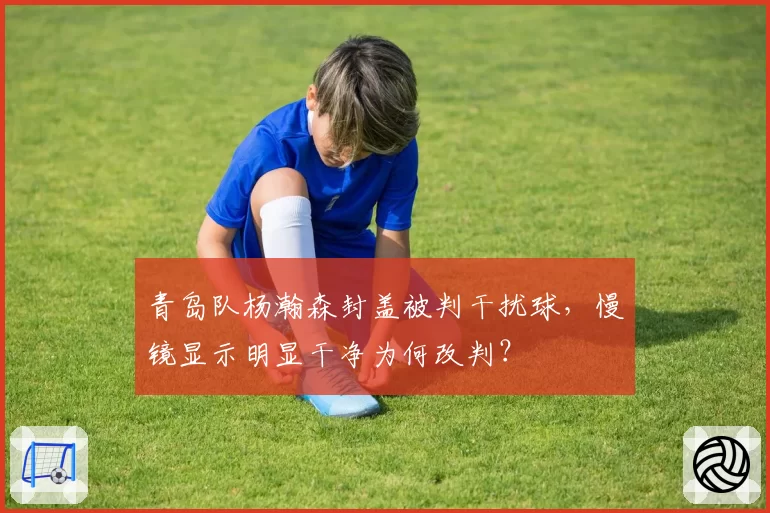 青岛队杨瀚森封盖被判干扰球，慢镜显示明显干净为何改判？