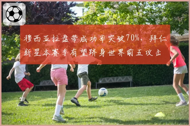 穆西亚拉盘带成功率突破70%，拜仁新星本赛季有望跻身世界前五攻击手