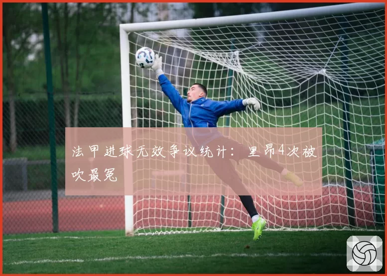 法甲进球无效争议统计：里昂4次被吹最冤