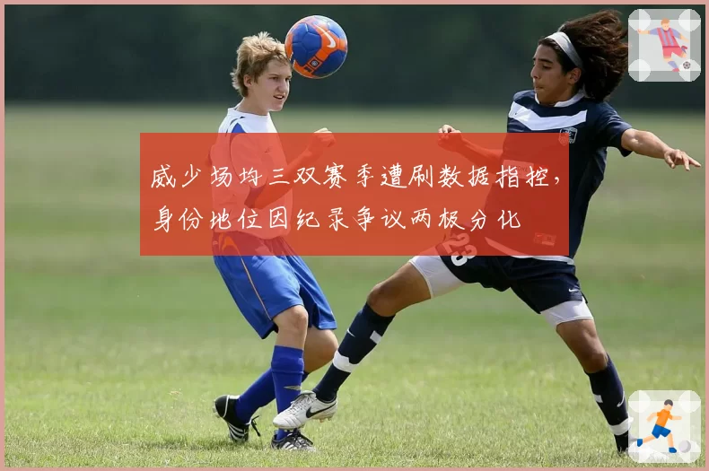威少场均三双赛季遭刷数据指控，身份地位因纪录争议两极分化
