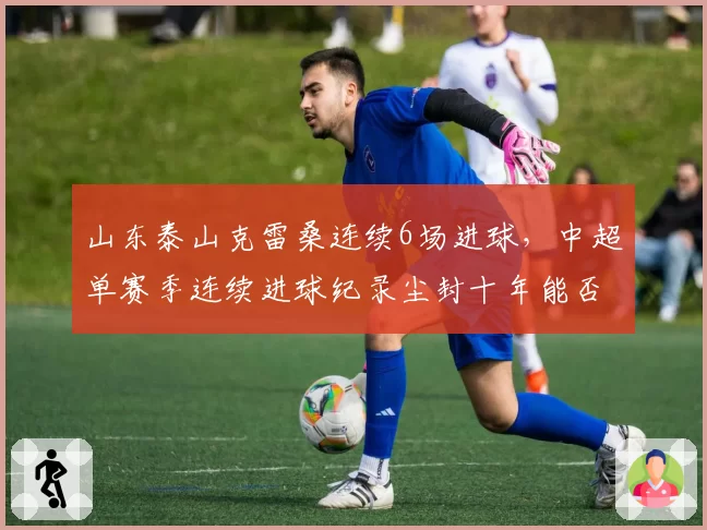 山东泰山克雷桑连续6场进球，中超单赛季连续进球纪录尘封十年能否被破？