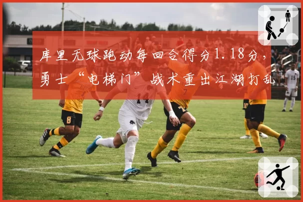 库里无球跑动每回合得分1.18分，勇士“电梯门”战术重出江湖打乱湖人防守阵型