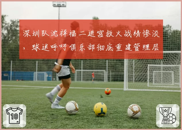 深圳队沈祥福二进宫救火战绩惨淡，球迷呼吁俱乐部彻底重建管理层